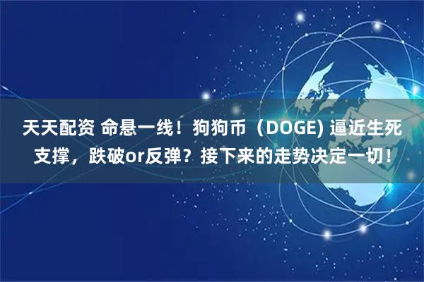 天天配资 命悬一线！狗狗币（DOGE) 逼近生死支撑，跌破or反弹？接下来的走势决定一切！