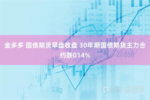 金多多 国债期货早盘收盘 30年期国债期货主力合约跌014%