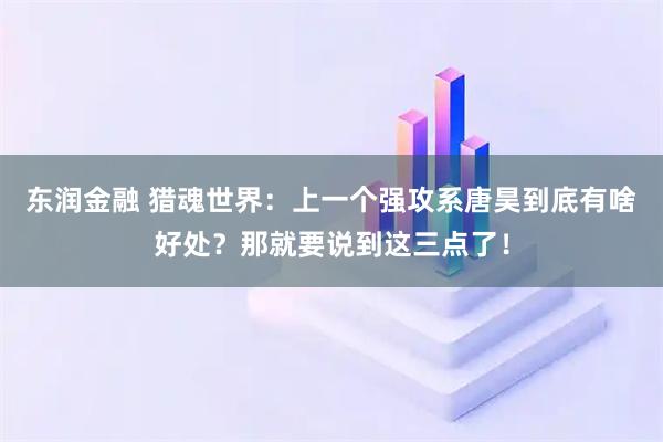东润金融 猎魂世界：上一个强攻系唐昊到底有啥好处？那就要说到这三点了！