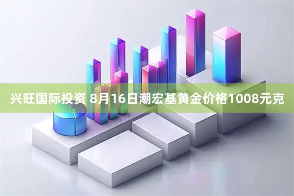 兴旺国际投资 8月16日潮宏基黄金价格1008元克