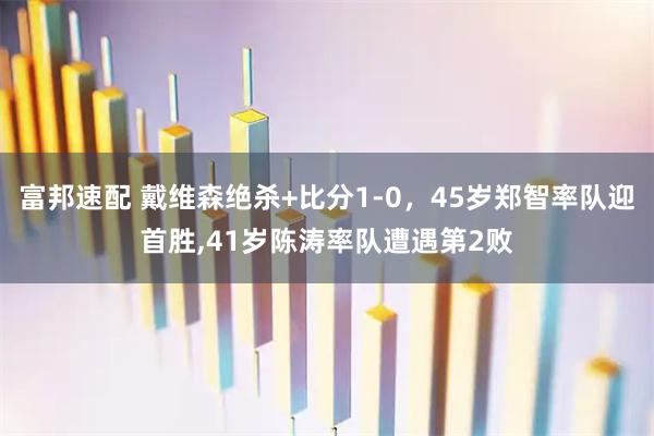 富邦速配 戴维森绝杀+比分1-0，45岁郑智率队迎首胜,41岁陈涛率队遭遇第2败