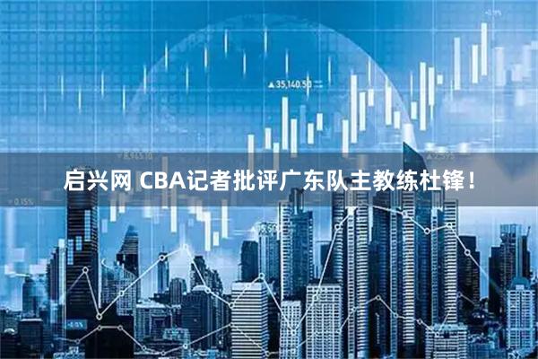 启兴网 CBA记者批评广东队主教练杜锋！