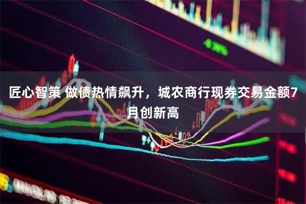 匠心智策 做债热情飙升，城农商行现券交易金额7月创新高