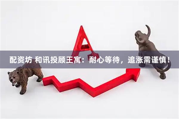 配资坊 和讯投顾王寓：耐心等待，追涨需谨慎！